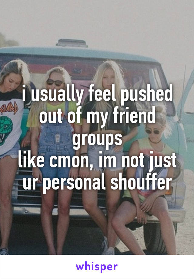 i usually feel pushed out of my friend groups
like cmon, im not just ur personal shouffer