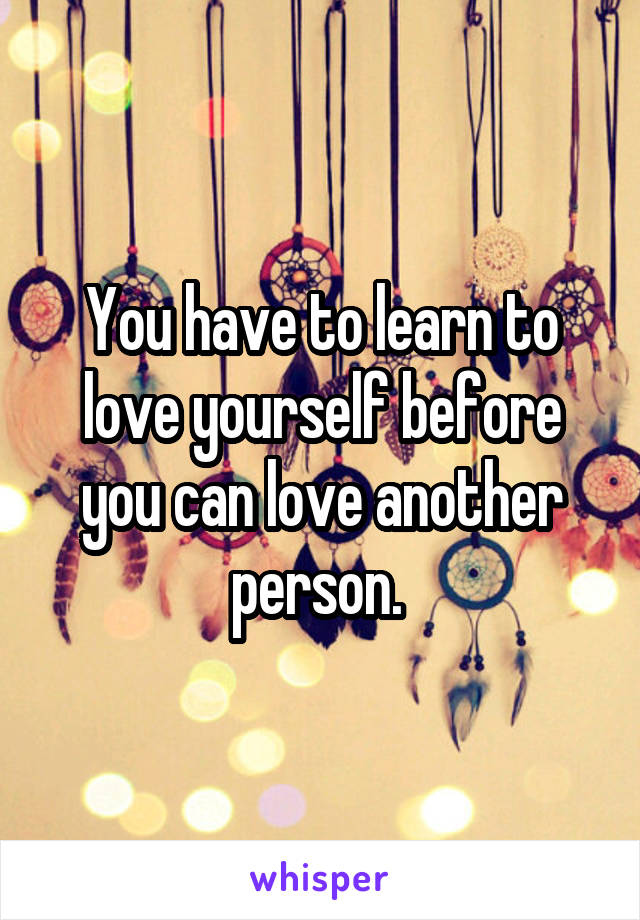 You have to learn to love yourself before you can love another person. 