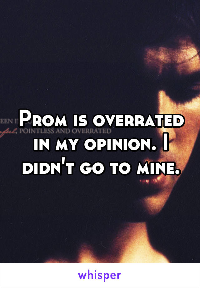 Prom is overrated in my opinion. I didn't go to mine.