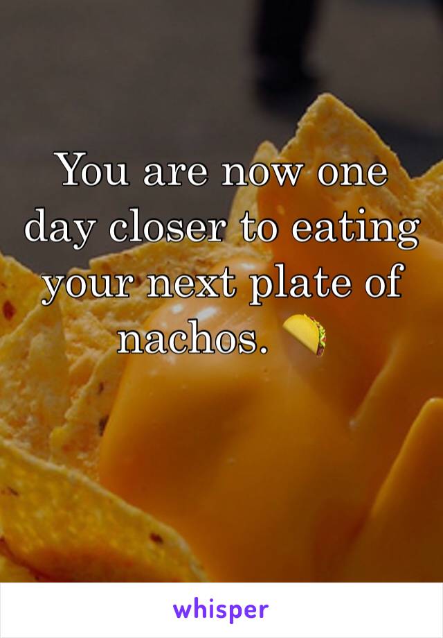 You are now one day closer to eating your next plate of nachos. 🌮