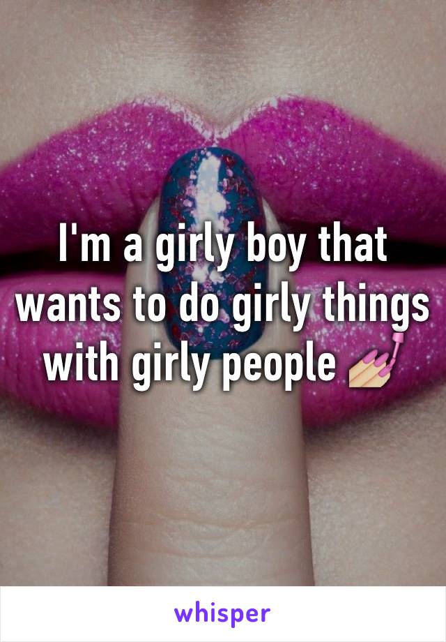 I'm a girly boy that wants to do girly things with girly people 💅🏼