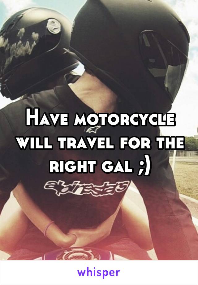 Have motorcycle will travel for the right gal ;)