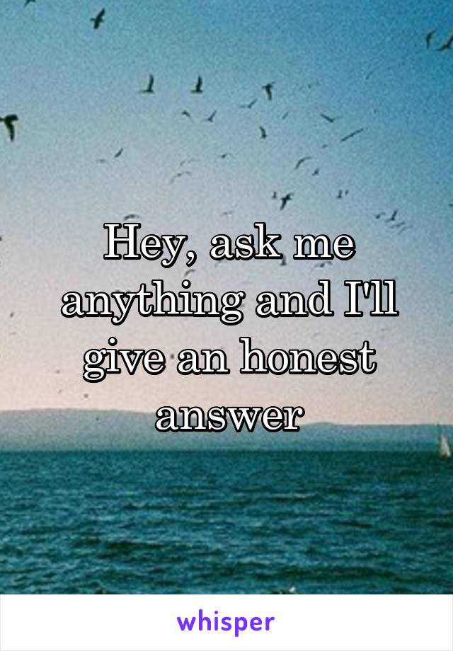 Hey, ask me anything and I'll give an honest answer