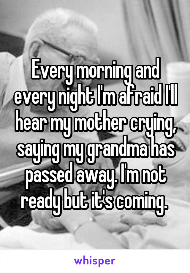 Every morning and every night I'm afraid I'll hear my mother crying, saying my grandma has passed away. I'm not ready but it's coming. 