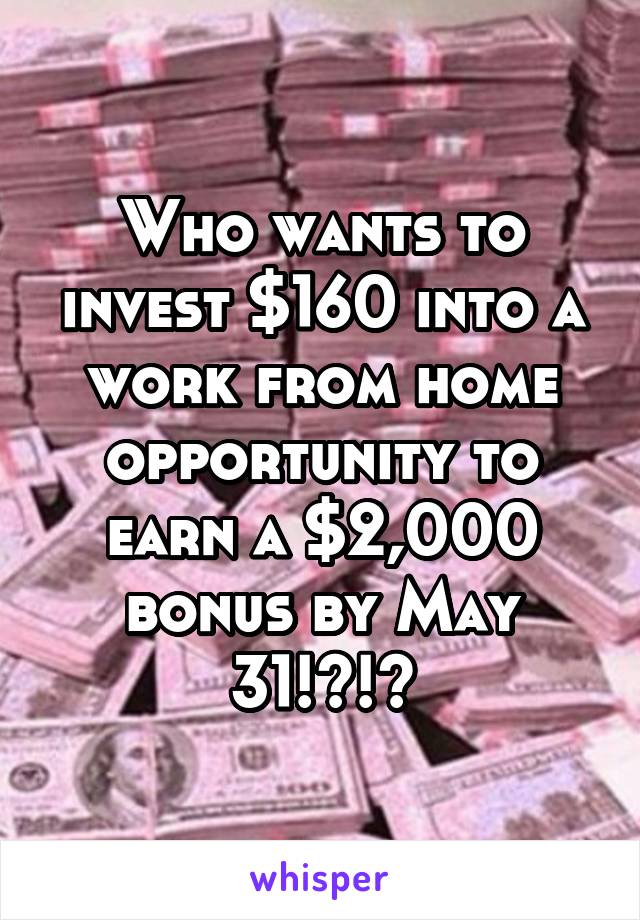 Who wants to invest $160 into a work from home opportunity to earn a $2,000 bonus by May 31!?!?