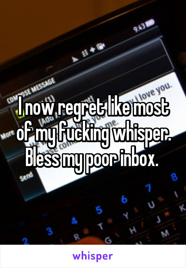 I now regret like most of my fucking whisper. Bless my poor inbox. 