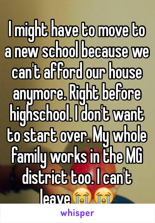 I might have to move to a new school because we can't afford our house anymore. Right before highschool. I don't want to start over. My whole family works in the MG district too. I can't leave😭😭