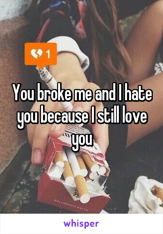 You broke me and I hate you because I still love you