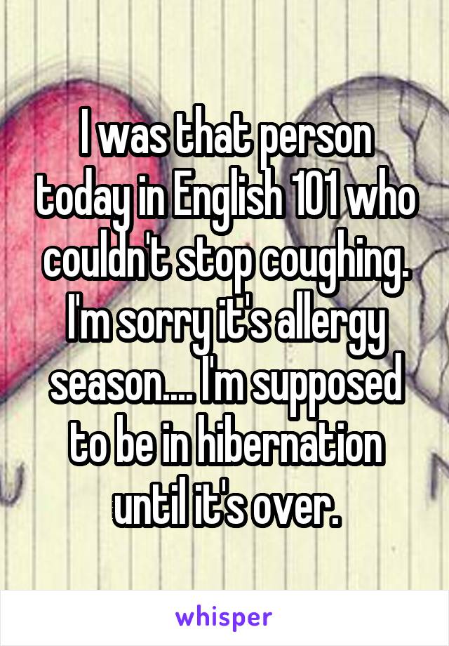 I was that person today in English 101 who couldn't stop coughing. I'm sorry it's allergy season.... I'm supposed to be in hibernation until it's over.