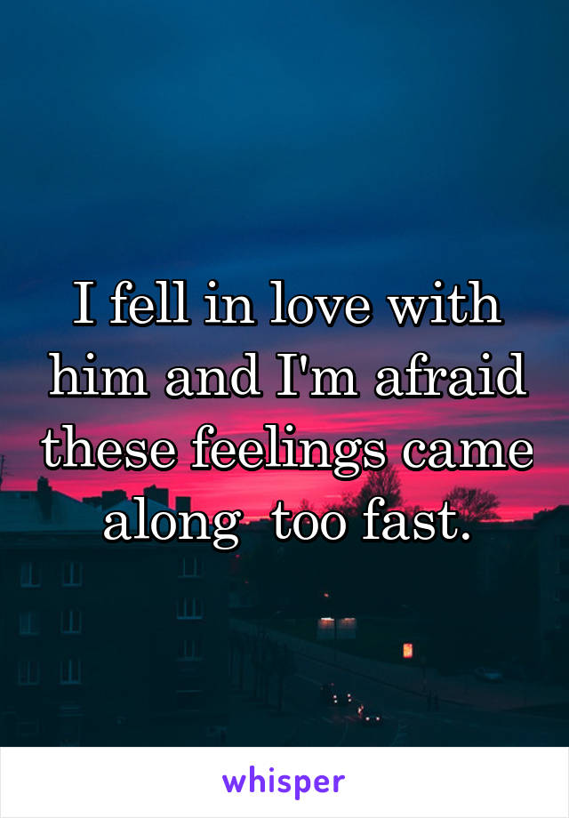 I fell in love with him and I'm afraid these feelings came along  too fast.