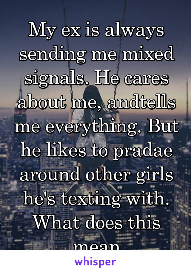 My ex is always sending me mixed signals. He cares about me, andtells me everything. But he likes to pradae around other girls he's texting with. What does this mean