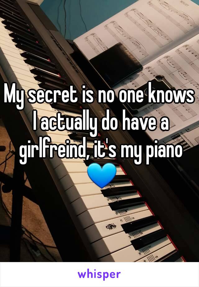 My secret is no one knows I actually do have a girlfreind, it's my piano 💙