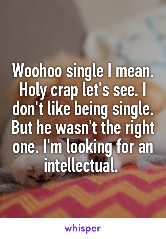 Woohoo single I mean. Holy crap let's see. I don't like being single. But he wasn't the right one. I'm looking for an intellectual. 