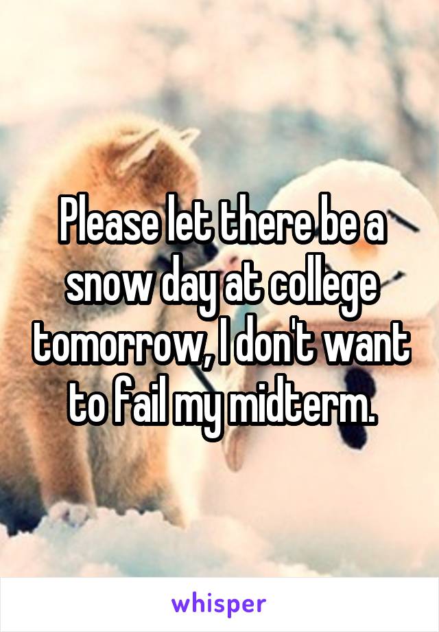 Please let there be a snow day at college tomorrow, I don't want to fail my midterm.