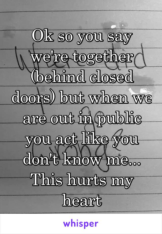 Ok so you say we're together (behind closed doors) but when we are out in public you act like you don't know me... This hurts my heart