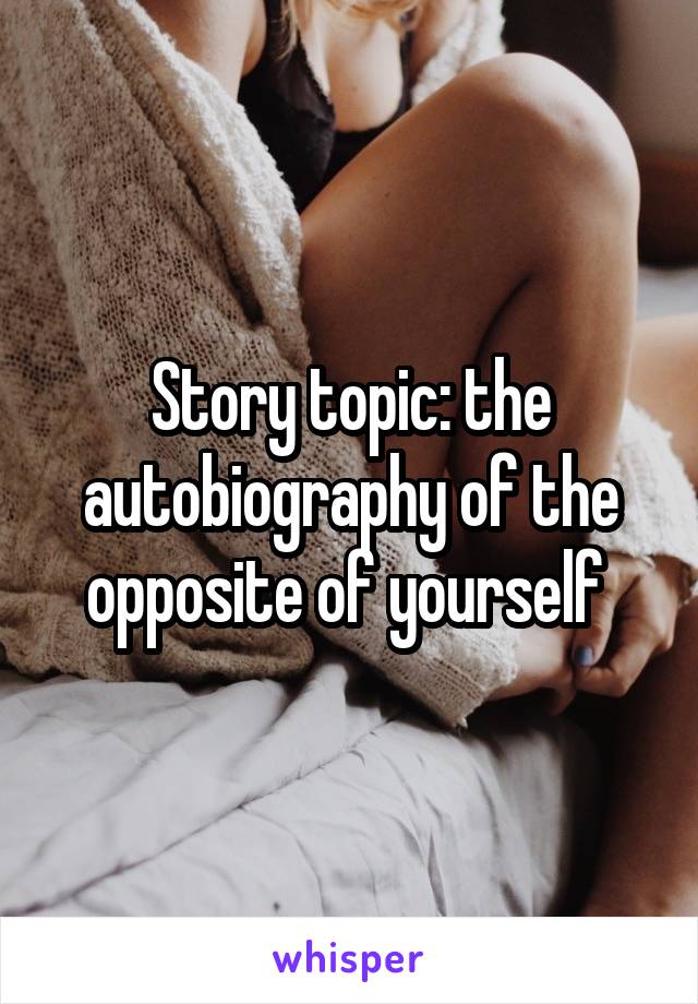 Story topic: the autobiography of the opposite of yourself 