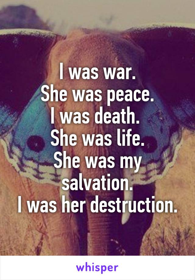 I was war.
She was peace.
I was death. 
She was life.
She was my salvation.
I was her destruction.