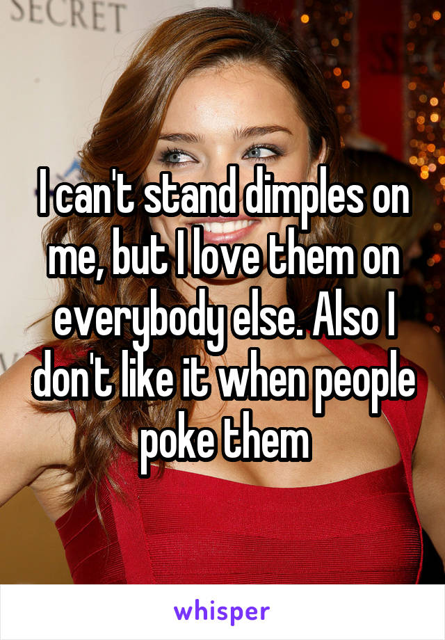 I can't stand dimples on me, but I love them on everybody else. Also I don't like it when people poke them