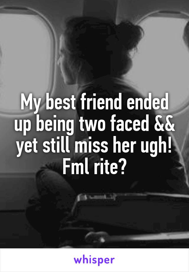 My best friend ended up being two faced && yet still miss her ugh! Fml rite?