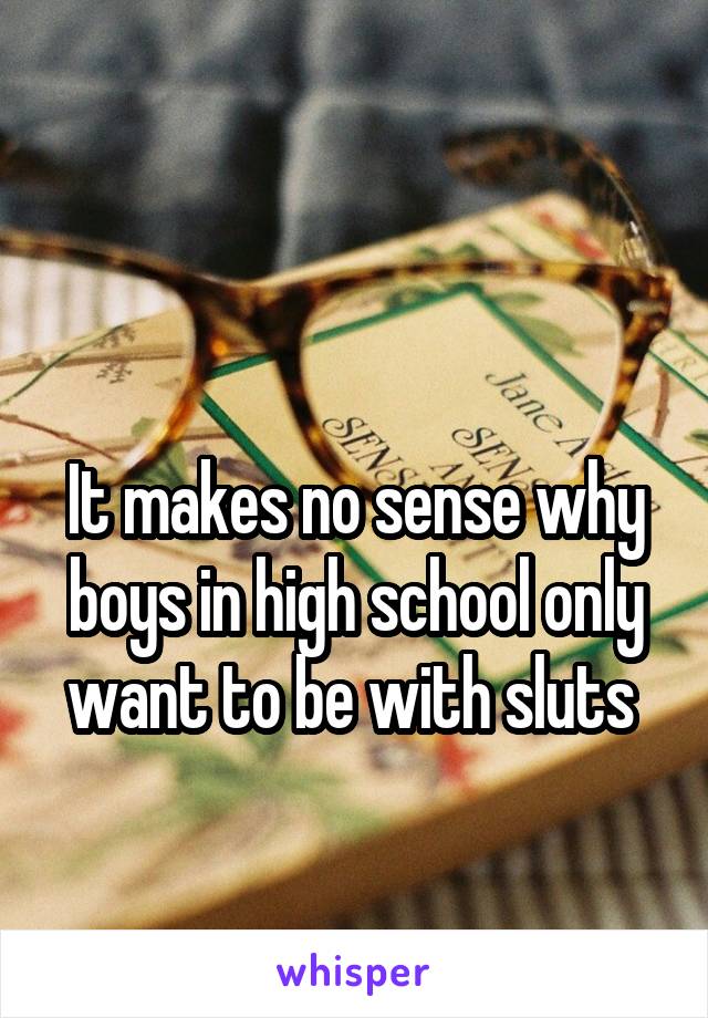  

It makes no sense why boys in high school only want to be with sluts 