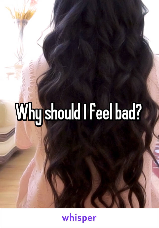 Why should I feel bad? 