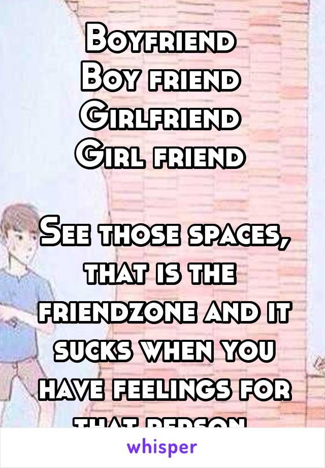 Boyfriend 
Boy friend 
Girlfriend 
Girl friend 

See those spaces, that is the 
friendzone and it sucks when you have feelings for that person 