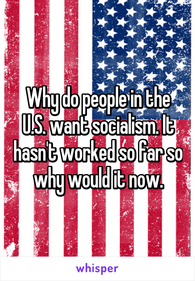 Why do people in the U.S. want socialism. It hasn't worked so far so why would it now.