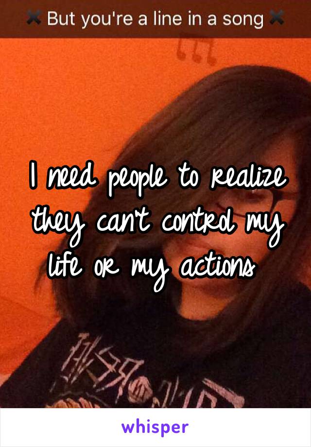 I need people to realize they can't control my life or my actions 