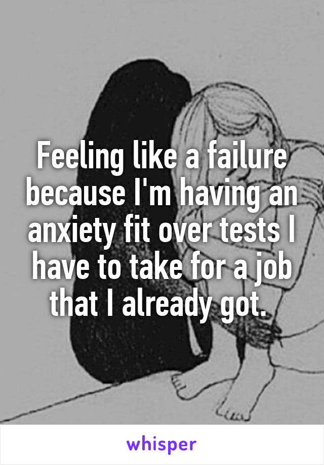 Feeling like a failure because I'm having an anxiety fit over tests I have to take for a job that I already got. 