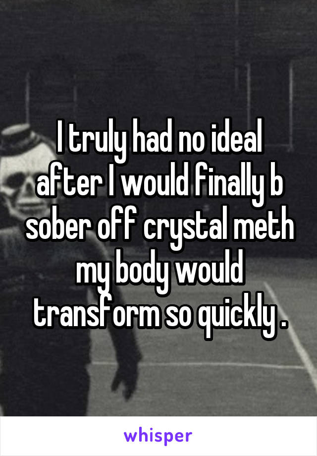 I truly had no ideal after I would finally b sober off crystal meth my body would transform so quickly .