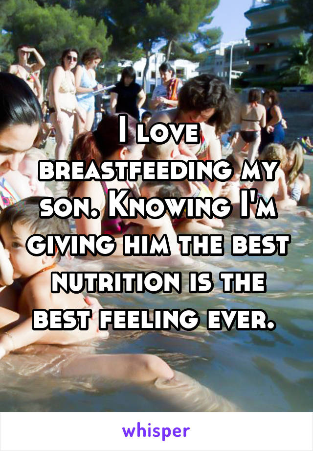 I love breastfeeding my son. Knowing I'm giving him the best nutrition is the best feeling ever. 