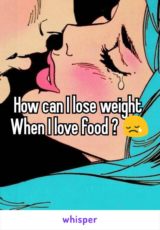 How can I lose weight 
When I love food ? 😢