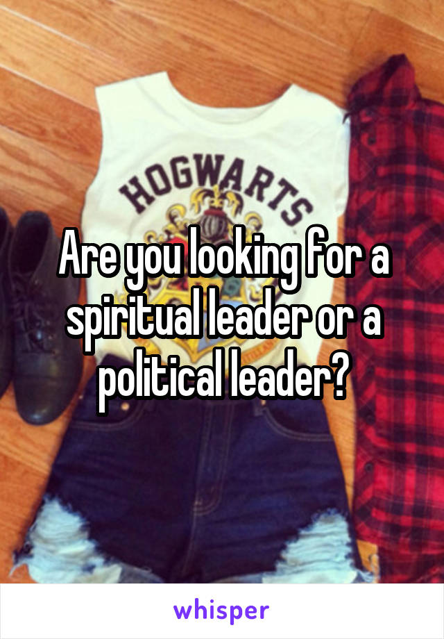 Are you looking for a spiritual leader or a political leader?