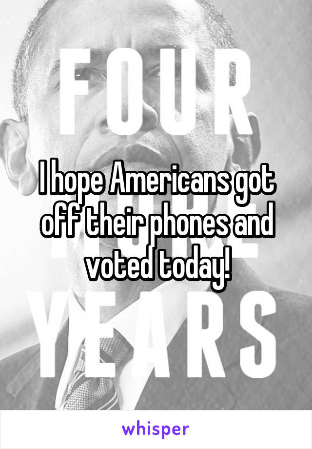 I hope Americans got off their phones and voted today!