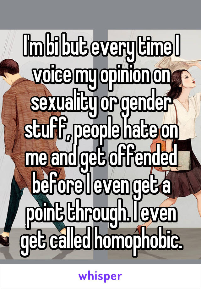 I'm bi but every time I voice my opinion on sexuality or gender stuff, people hate on me and get offended before I even get a point through. I even get called homophobic.