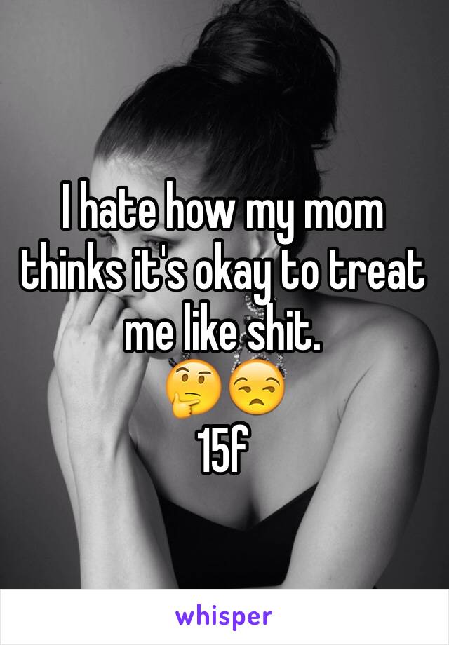 I hate how my mom thinks it's okay to treat me like shit.
🤔😒
15f