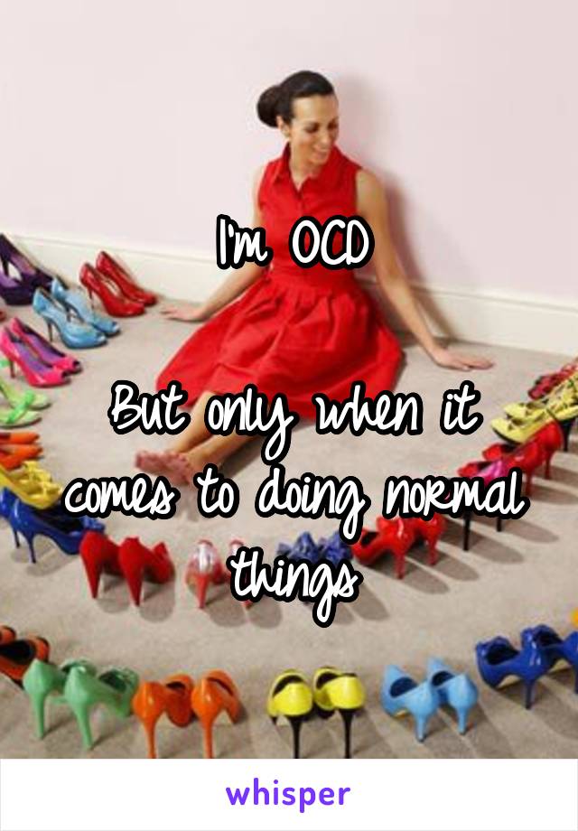 I'm OCD

But only when it comes to doing normal things