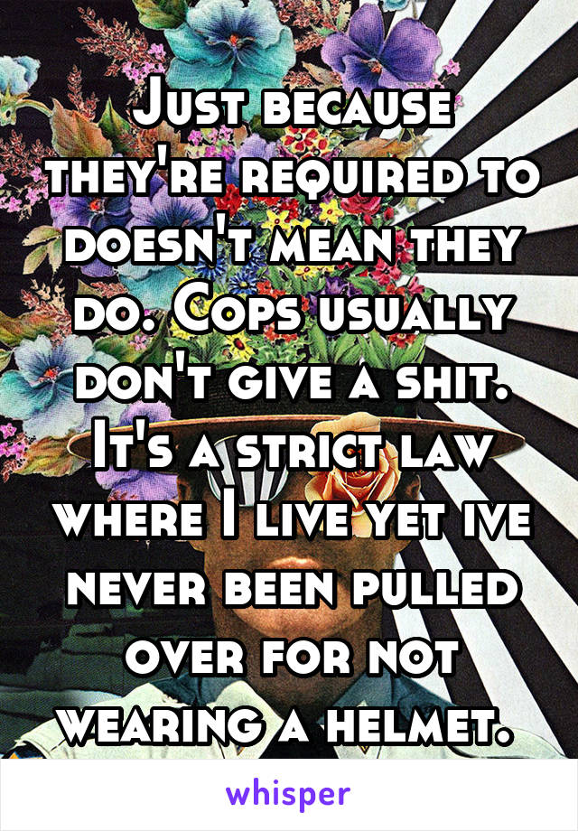 Just because they're required to doesn't mean they do. Cops usually don't give a shit. It's a strict law where I live yet ive never been pulled over for not wearing a helmet. 