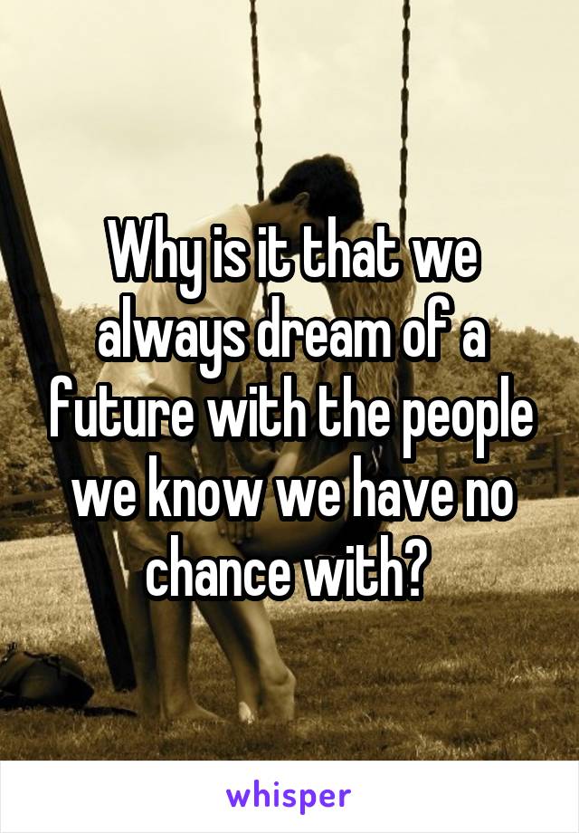 Why is it that we always dream of a future with the people we know we have no chance with? 