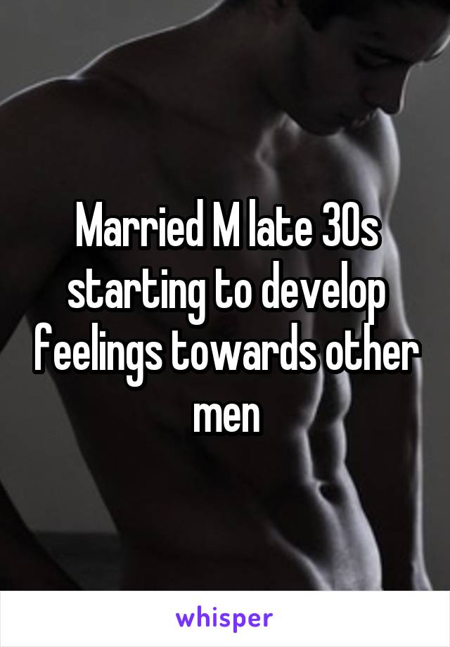 Married M late 30s starting to develop feelings towards other men