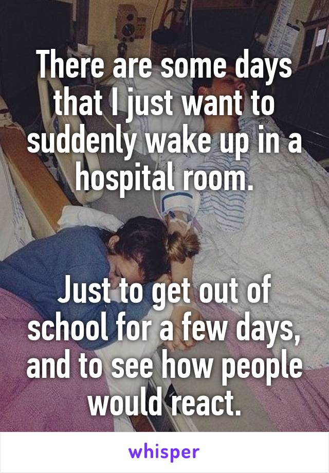 There are some days that I just want to suddenly wake up in a hospital room.


Just to get out of school for a few days, and to see how people would react.