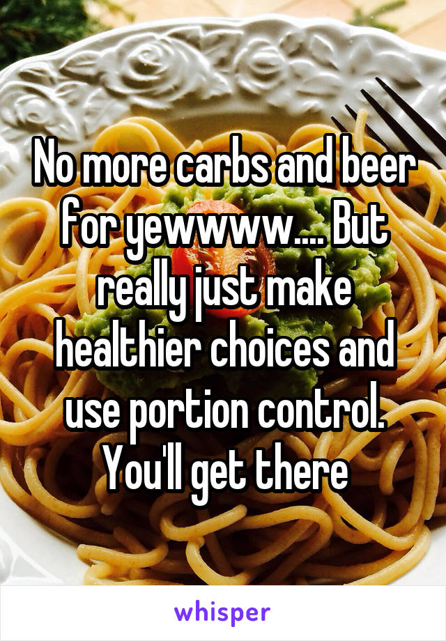 No more carbs and beer for yewwww.... But really just make healthier choices and use portion control. You'll get there