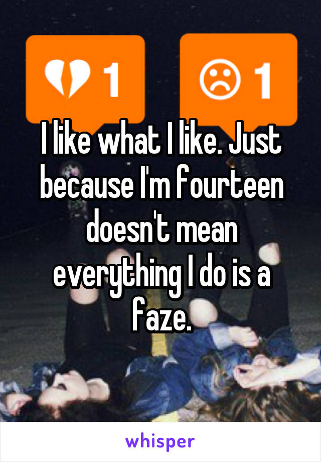 I like what I like. Just because I'm fourteen doesn't mean everything I do is a faze.