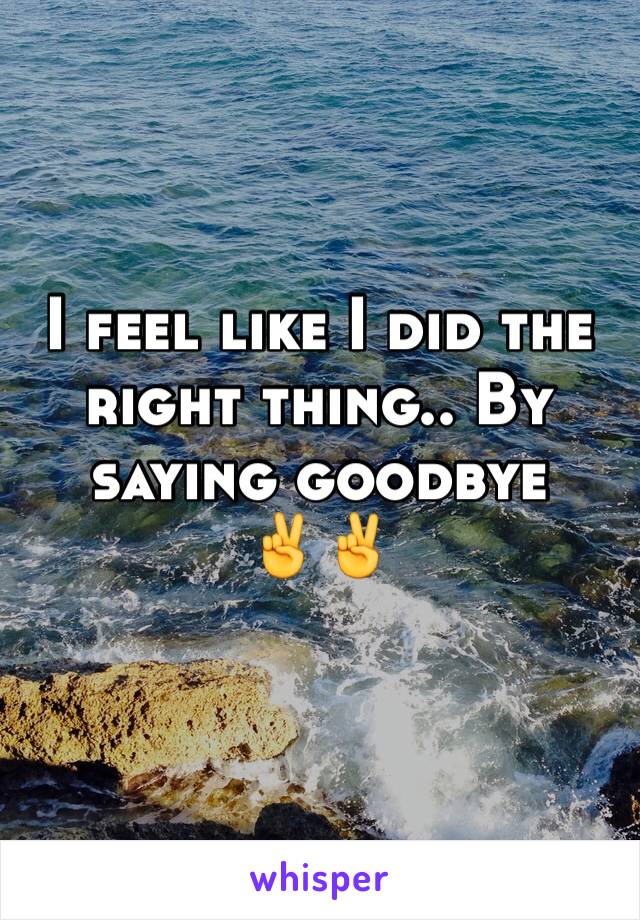 I feel like I did the right thing.. By saying goodbye 
✌️✌