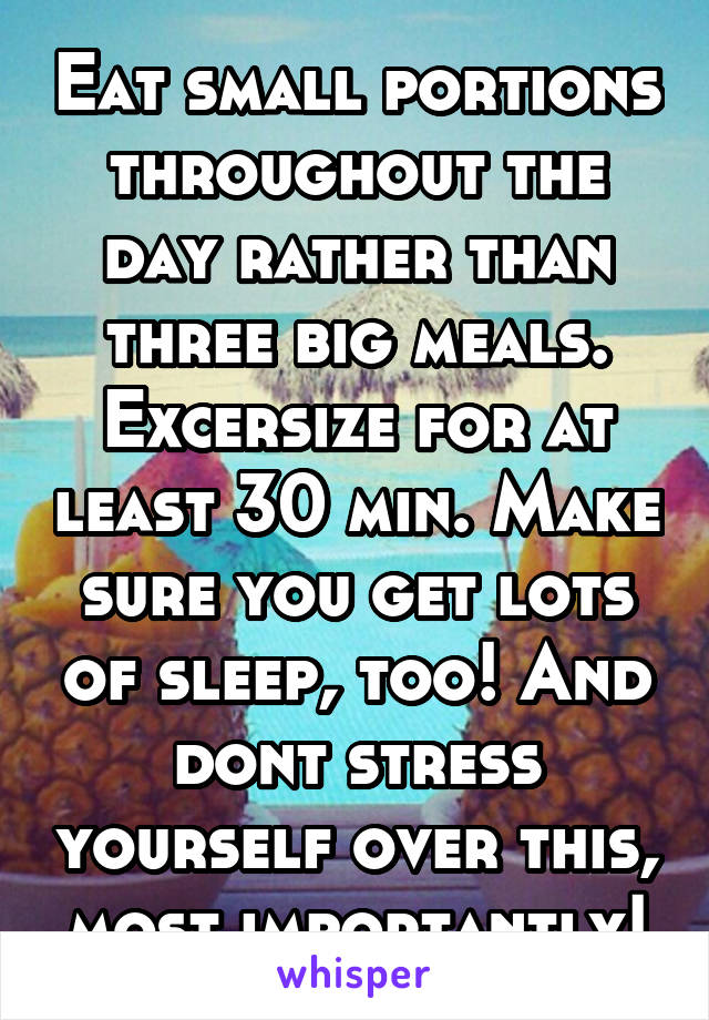 Eat small portions throughout the day rather than three big meals. Excersize for at least 30 min. Make sure you get lots of sleep, too! And dont stress yourself over this, most importantly!