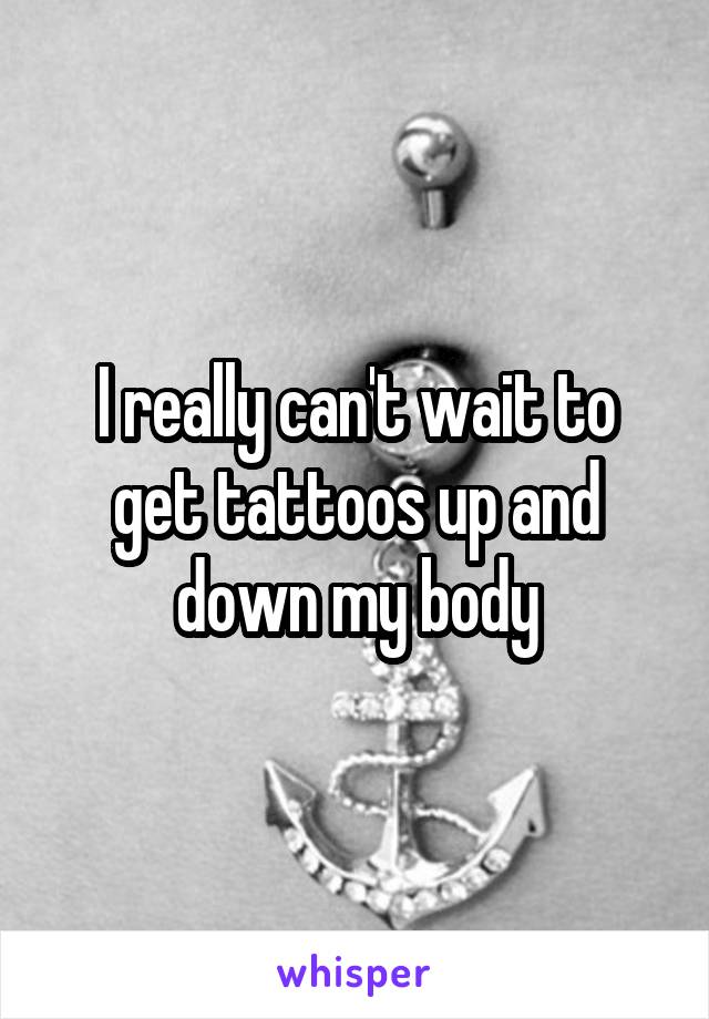 I really can't wait to get tattoos up and down my body