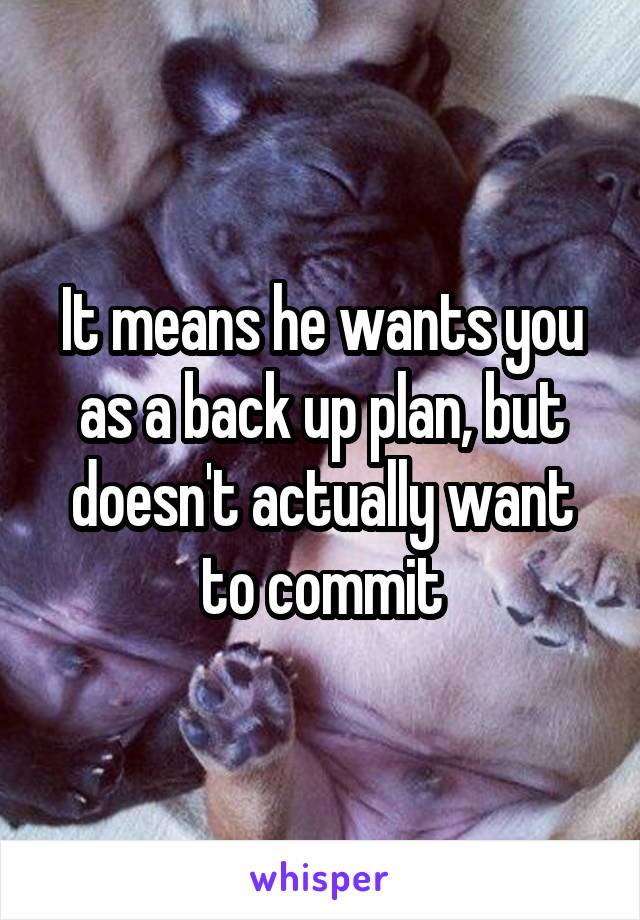 It means he wants you as a back up plan, but doesn't actually want to commit