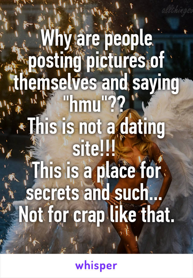 Why are people posting pictures of themselves and saying "hmu"?? 
This is not a dating site!!! 
This is a place for secrets and such... 
Not for crap like that. 