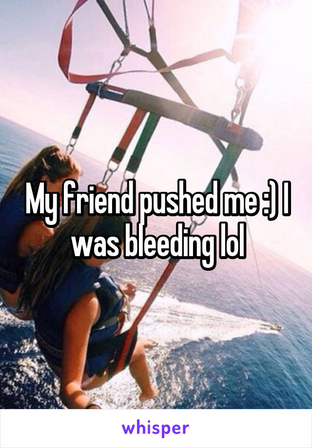 My friend pushed me :) I was bleeding lol