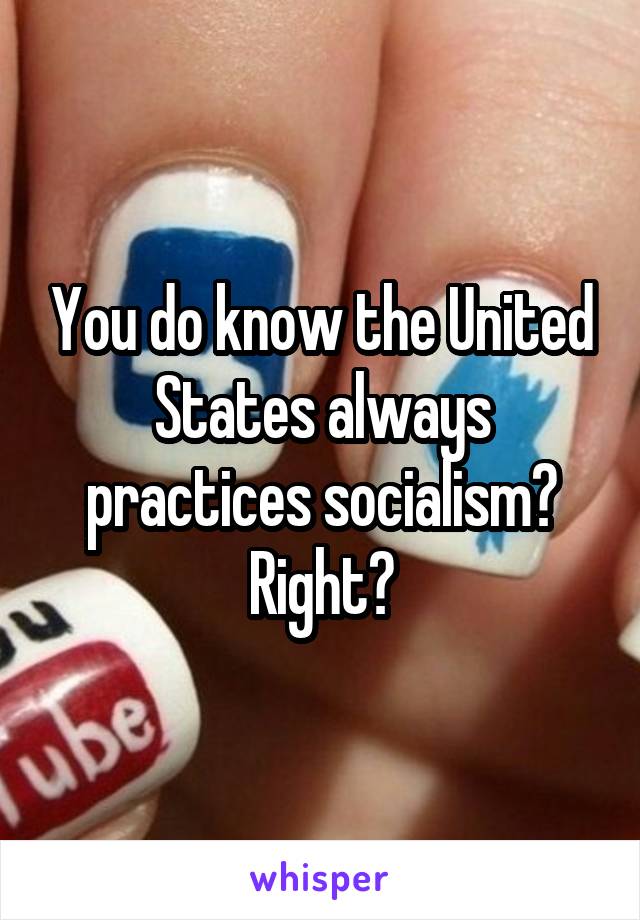 You do know the United States always practices socialism? Right?